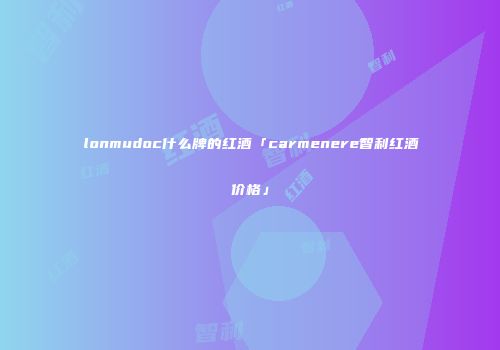 lonmudoc什么牌的红酒「carmenere智利红酒价格」