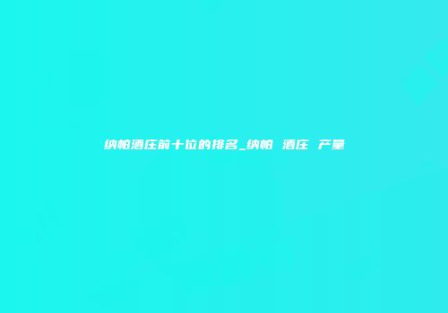 纳帕酒庄前十位的排名_纳帕 酒庄 产量