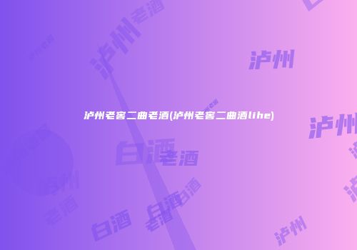泸州老窖二曲老酒(泸州老窖二曲酒lihe)