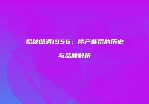 揭秘郎酒1956：停产背后的历史与品质解析