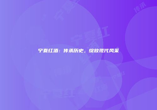 宁夏红酒：传承历史，绽放现代风采