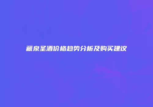 藏泉圣酒价格趋势分析及购买建议