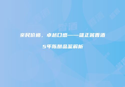 亲民价格，卓越口感——雄正酱香酒5年陈酿品鉴解析
