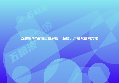 五粮液52度酒价格解析：品质、产地及辨别方法