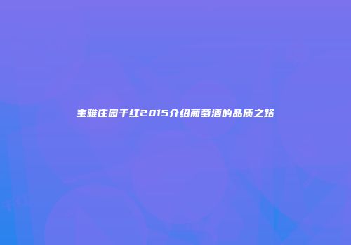 宝雅庄园干红2015介绍葡萄酒的品质之路