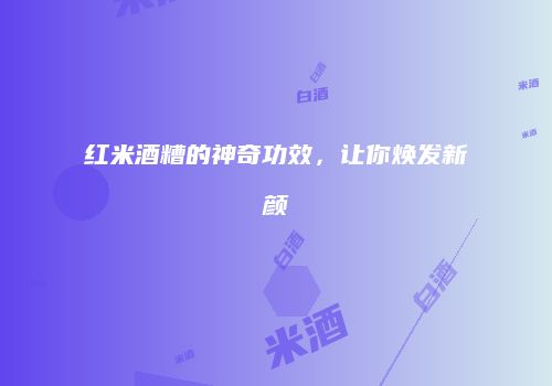 红米酒糟的神奇功效，让你焕发新颜