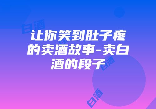 让你笑到肚子疼的卖酒故事-卖白酒的段子