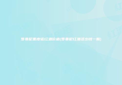 罗曼尼黑皮诺红酒价格(罗曼尼红酒多少钱一瓶)