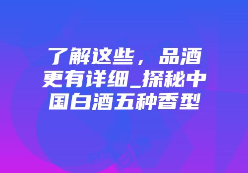 了解这些，品酒更有详细_探秘中国白酒五种香型