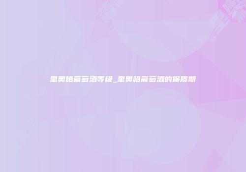 里奥哈葡萄酒等级_里奥哈葡萄酒的保质期