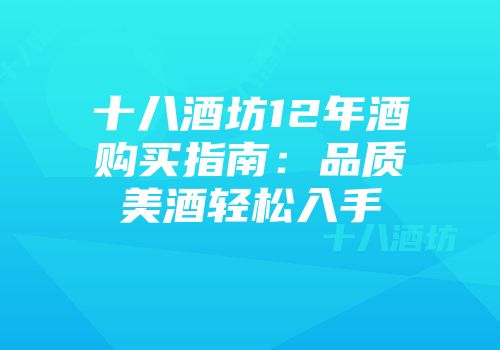 十八酒坊12年酒购买指南：品质美酒轻松入手