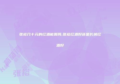 张裕几十元的红酒能喝吗,张裕红酒好还是长城红酒好