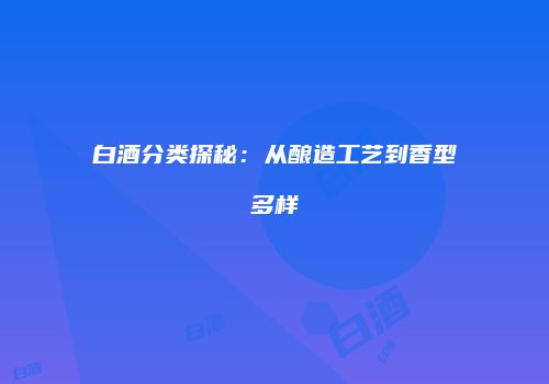 白酒分类探秘：从酿造工艺到香型多样