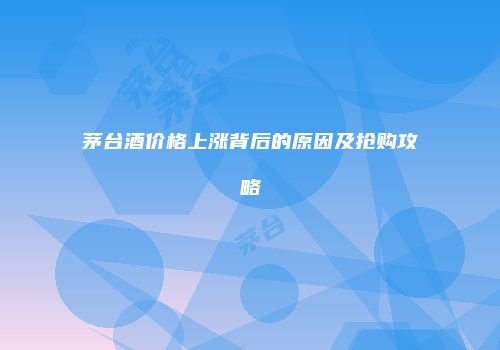 茅台酒价格上涨背后的原因及抢购攻略