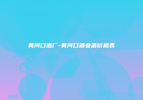 黄河口酒厂-黄河口酒业酒价格表
