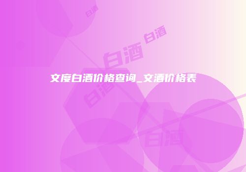 文度白酒价格查询_文酒价格表