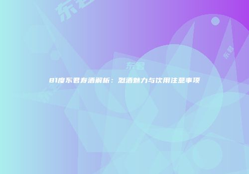 81度东君寿酒解析：烈酒魅力与饮用注意事项