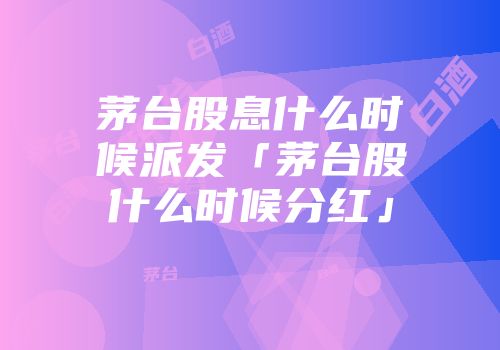 茅台股息什么时候派发「茅台股什么时候分红」
