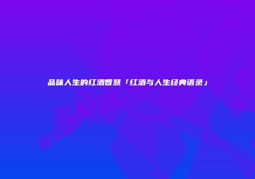 品味人生的红酒智慧「红酒与人生经典语录」