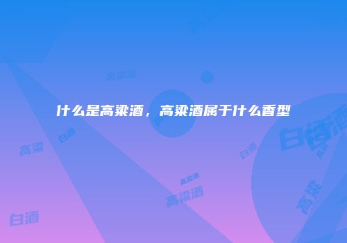 什么是高粱酒，高粱酒属于什么香型