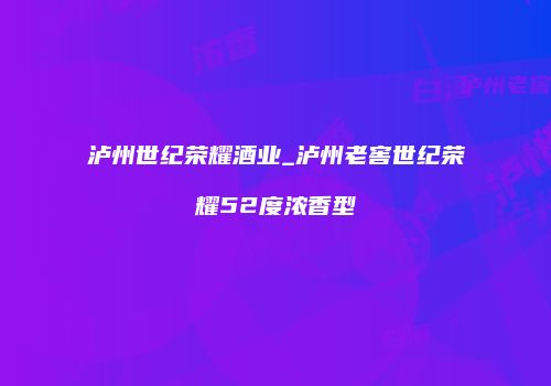 泸州世纪荣耀酒业_泸州老窖世纪荣耀52度浓香型