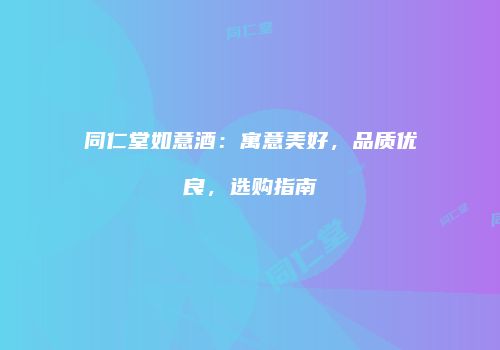 同仁堂如意酒：寓意美好，品质优良，选购指南