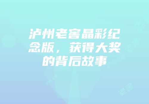 泸州老窖晶彩纪念版，获得大奖的背后故事