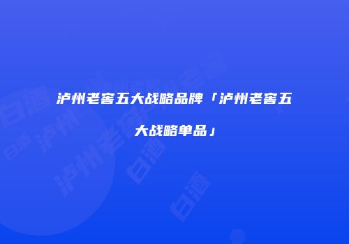 泸州老窖五大战略品牌「泸州老窖五大战略单品」