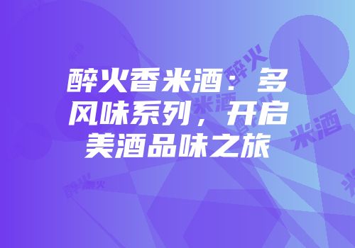 醉火香米酒：多风味系列，开启美酒品味之旅