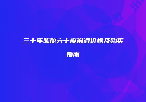 三十年陈酿六十度汾酒价格及购买指南