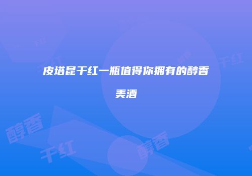 皮塔昆干红一瓶值得你拥有的醇香美酒
