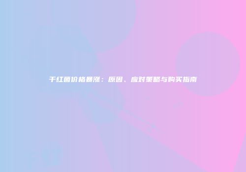 干红菌价格暴涨：原因、应对策略与购买指南