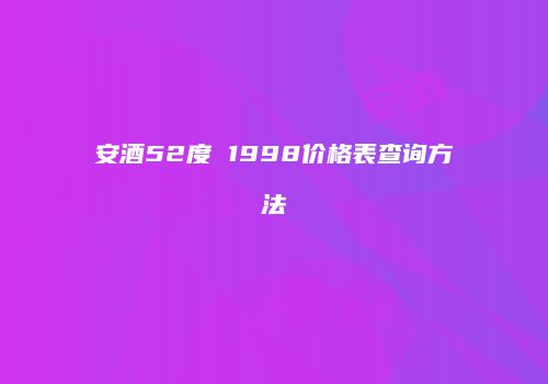安酒52度 1998价格表查询方法