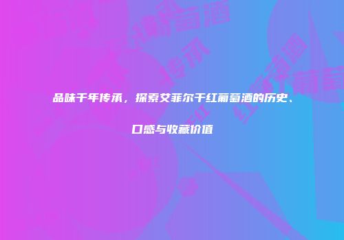 品味千年传承，探索艾菲尔干红葡萄酒的历史、口感与收藏价值