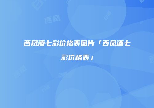 西凤酒七彩价格表图片「西凤酒七彩价格表」
