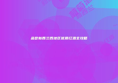 品尝新西兰各地区优质红酒全攻略