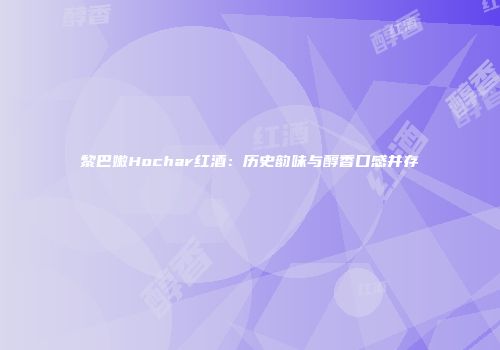 黎巴嫩Hochar红酒：历史韵味与醇香口感并存