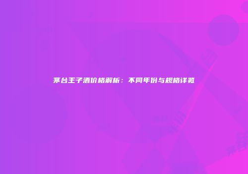 茅台王子酒价格解析：不同年份与规格详览