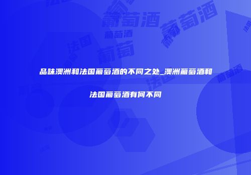 品味澳洲和法国葡萄酒的不同之处_澳洲葡萄酒和法国葡萄酒有何不同