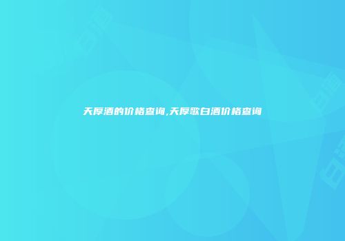 天厚酒的价格查询,天厚歌白酒价格查询