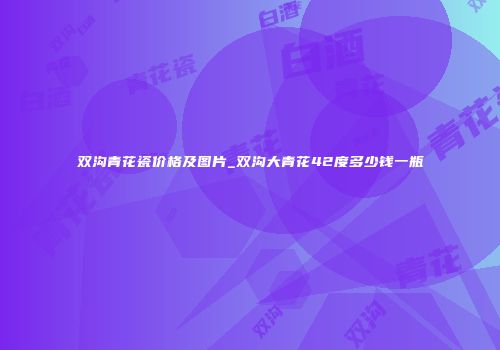 双沟青花瓷价格及图片_双沟大青花42度多少钱一瓶