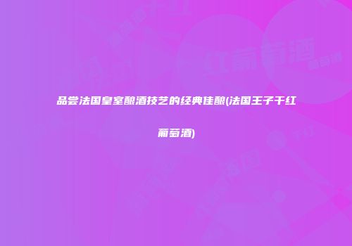 品尝法国皇室酿酒技艺的经典佳酿(法国王子干红葡萄酒)