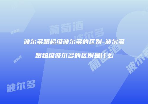 波尔多跟超级波尔多的区别-波尔多跟超级波尔多的区别是什么