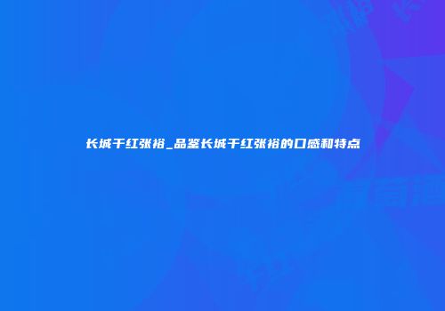 长城干红张裕_品鉴长城干红张裕的口感和特点