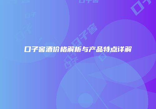 口子窖酒价格解析与产品特点详解