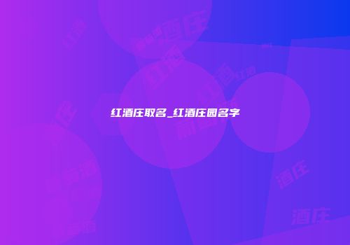 红酒庄取名_红酒庄园名字