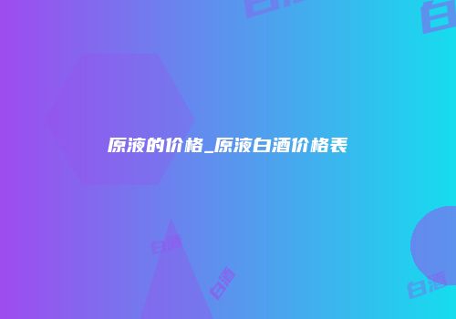 原液的价格_原液白酒价格表