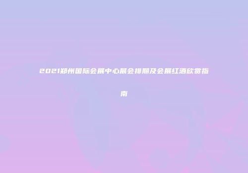 2021郑州国际会展中心展会排期及会展红酒欣赏指南