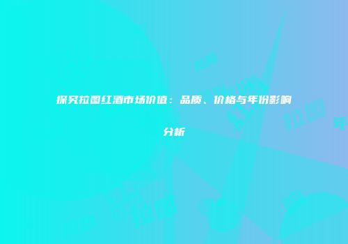 探究拉图红酒市场价值：品质、价格与年份影响分析
