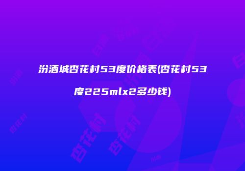 汾酒城杏花村53度价格表(杏花村53度225mlx2多少钱)
